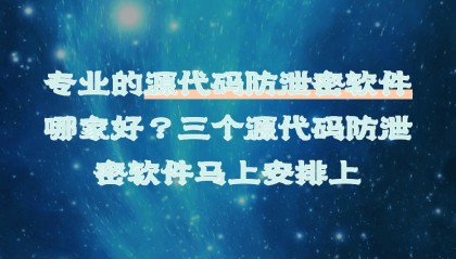 专业的源代码防泄密软件哪家好？三个源代码防泄密软件安排