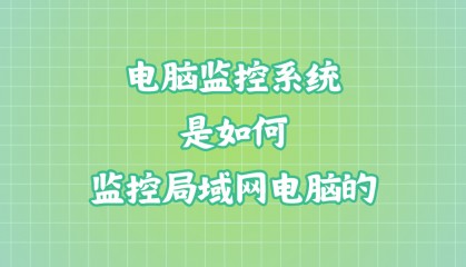 电脑监控系统是如何监控局域网电脑的？电脑监控软件的管控方法（2025年更新版）