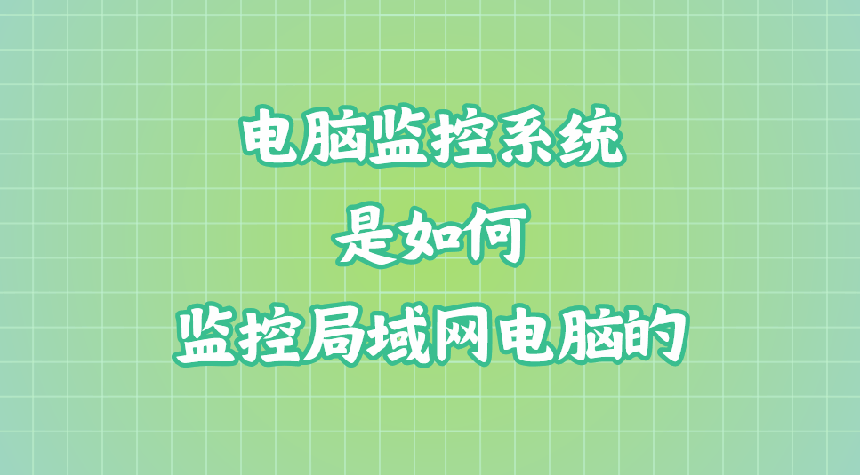 电脑监控系统是如何监控局域网电脑的?电脑监控软件的管控方法(2025年更新版)