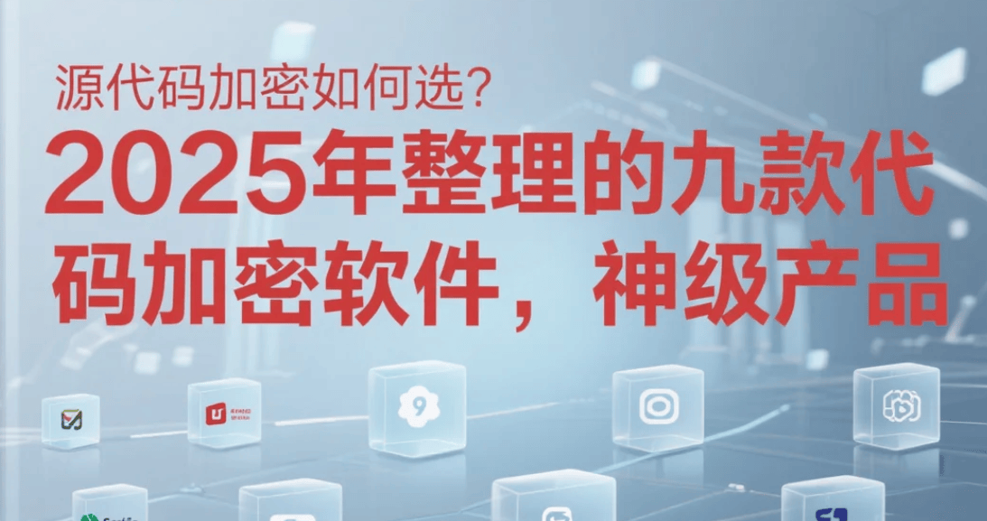 源代码加密如何选？2025年整理的九款源代码加密软件，神级产品