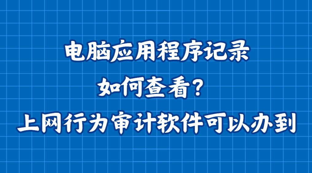 电脑应用程序记录如何查看？上网行为审计软件可以办到！
