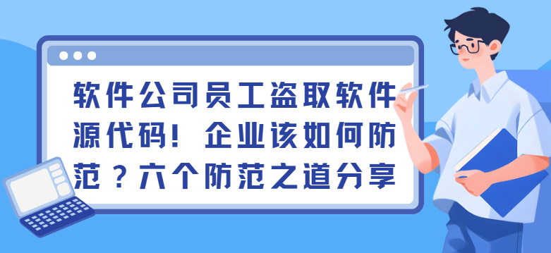 软件公司员工盗取软件源代码！企业该如何防范？六个防范之道分享