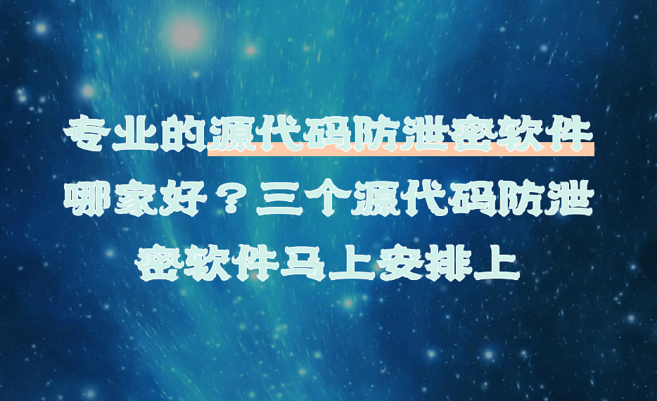 专业的源代码防泄密软件哪家好?三个源代码防泄密软件安排