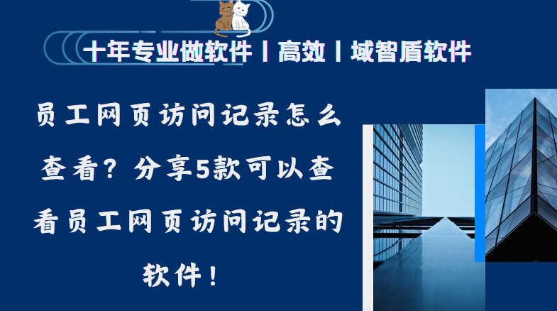 员工网页访问记录怎么查看？分享5款可以查看员工网页访问记录的软件！